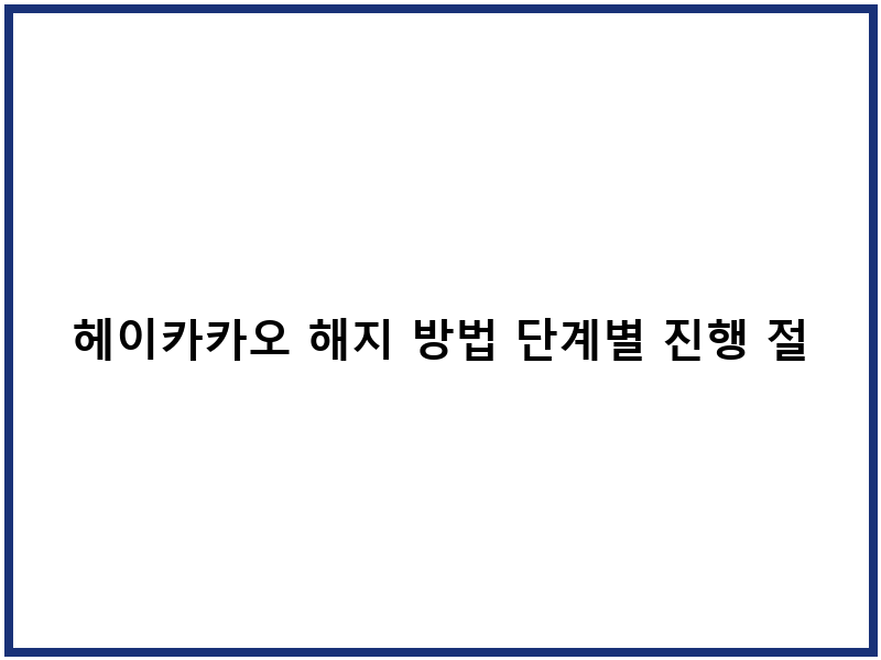헤이카카오 해지 방법 단계별 진행 절차