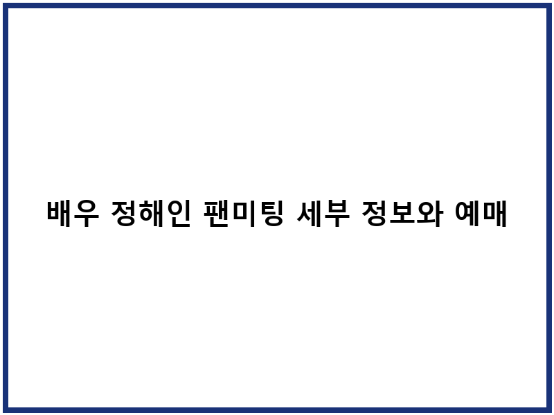 배우 정해인 팬미팅 세부 정보와 예매 방법