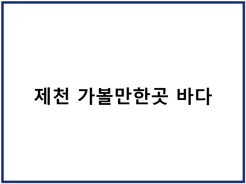 제천 가볼만한곳 바다
